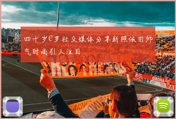 四十岁C罗社交媒体分享新照依旧帅气时尚引人注目
