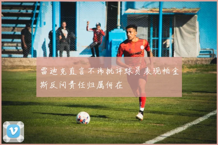 雷迪克直言不讳批评球员表现帕金斯反问责任归属何在