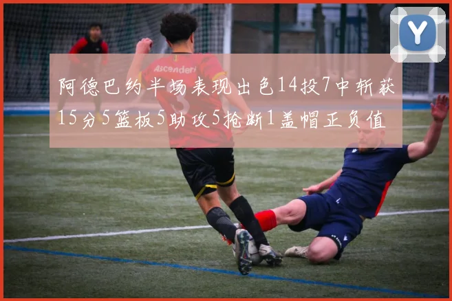 阿德巴约半场表现出色14投7中斩获15分5篮板5助攻5抢断1盖帽正负值高达16