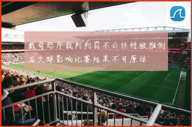 戴奇怒斥裁判判罚不公怀特被推倒后失球影响比赛结果不可原谅