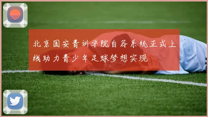 北京国安青训学院自荐系统正式上线助力青少年足球梦想实现