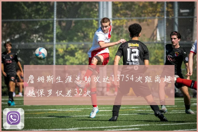 詹姆斯生涯总助攻达13754次距离超越保罗仅差32次