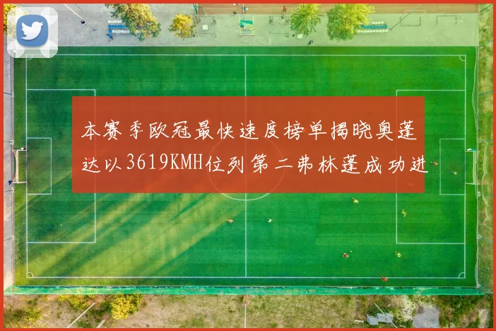 本赛季欧冠最快速度榜单揭晓奥蓬达以3619KMH位列第二弗林蓬成功进军前十