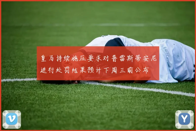 皇马持续施压要求对普雷斯蒂安尼进行处罚结果预计下周三前公布
