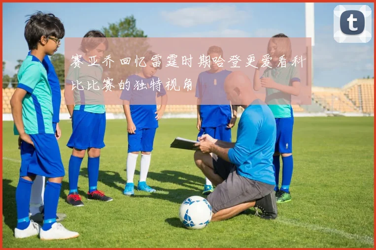 赛亚乔回忆雷霆时期哈登更爱看科比比赛的独特视角