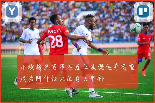 小埃梅里客串右后卫表现优异有望成为阿什拉夫的有力替补