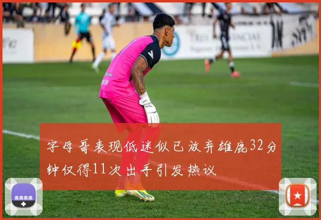 字母哥表现低迷似已放弃雄鹿32分钟仅得11次出手引发热议