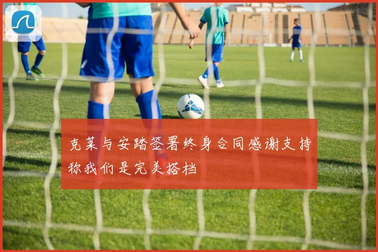 克莱与安踏签署终身合同感谢支持称我们是完美搭档