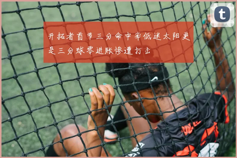 开拓者首节三分命中率低迷太阳更是三分球零进账惨遭打击