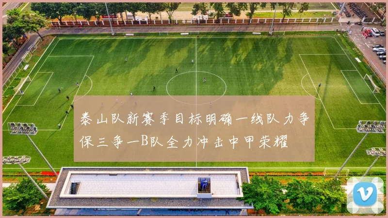 泰山队新赛季目标明确一线队力争保三争一B队全力冲击中甲荣耀