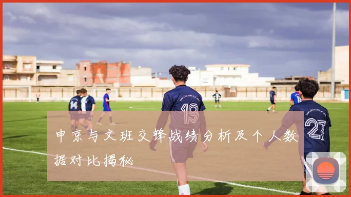 申京与文班交锋战绩分析及个人数据对比揭秘