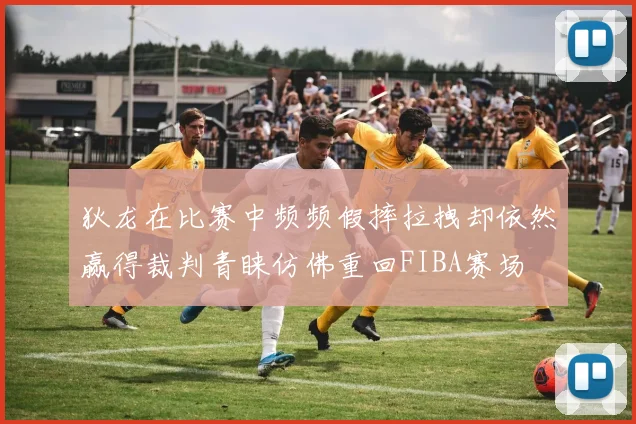 狄龙在比赛中频频假摔拉拽却依然赢得裁判青睐仿佛重回FIBA赛场