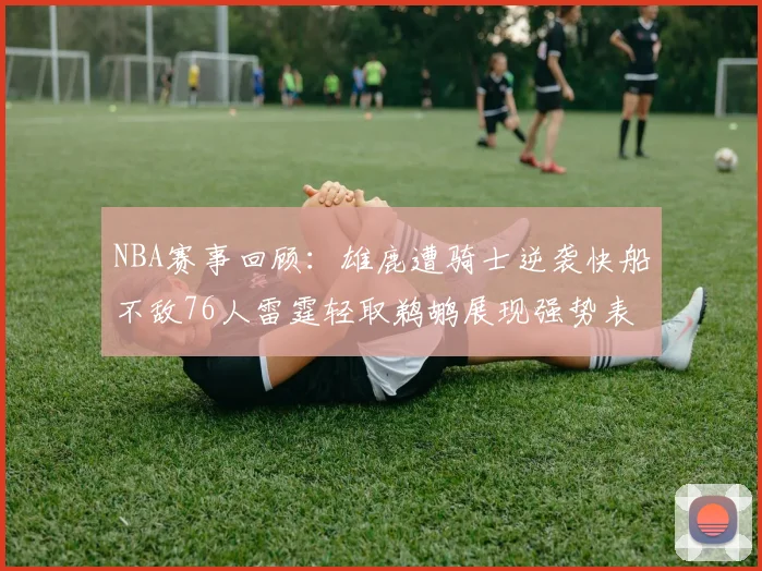NBA赛事回顾：雄鹿遭骑士逆袭快船不敌76人雷霆轻取鹈鹕展现强势表现