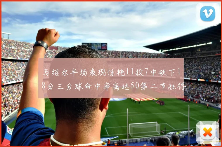 马绍尔半场表现惊艳11投7中砍下18分三分球命中率高达50第二节独得12分