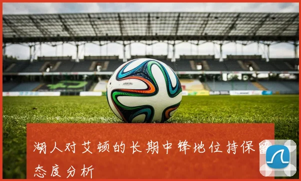 湖人对艾顿的长期中锋地位持保留态度分析