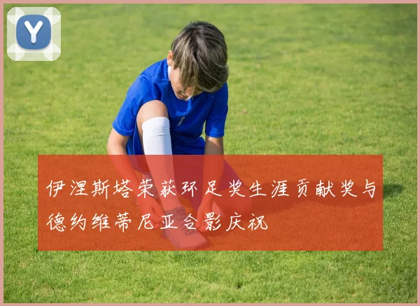 伊涅斯塔荣获环足奖生涯贡献奖与德约维蒂尼亚合影庆祝