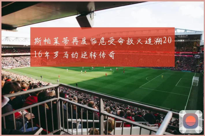斯帕莱蒂再度临危受命救火追溯2016年罗马的逆转传奇