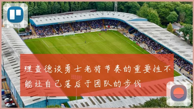 理查德谈勇士老将节奏的重要性不能让自己落后于团队的步伐