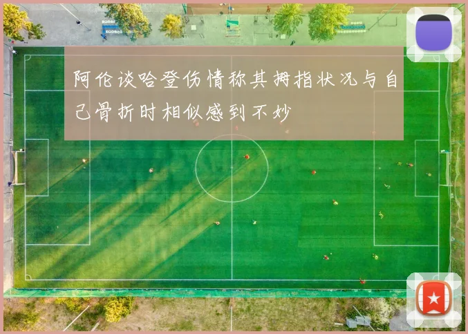 阿伦谈哈登伤情称其拇指状况与自己骨折时相似感到不妙