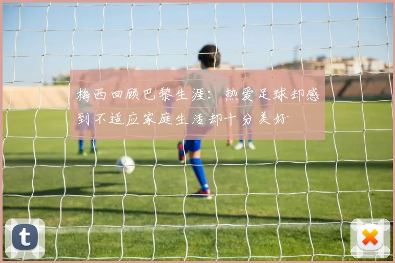 梅西回顾巴黎生涯：热爱足球却感到不适应家庭生活却十分美好